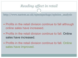 Reading affect in retail
http://www.nactem.ac.uk/opminpackage/opinion_analysis
 Profits in the retail division continue to fall although
online sales have increased.
 Profits in the retail division continue to fall. Online
sales have increased.
 Profits in the retail division continue to fall. Online
sales have improved.
 