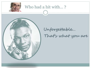 Unforgettable…
Who had a hit with… ?
That’s what you are
 