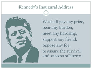 Kennedy’s Inaugural Address
We shall pay any price,
bear any burden,
meet any hardship,
support any friend,
oppose any foe,
to assure the survival
and success of liberty.
 