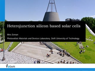Heterojunction silicon based solar cells 
Miro Zeman 
Photovoltaic Materials and Devices Laboratory, Delft University of Technology  