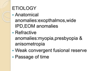 ETIOLOGY
 Anatomical
anomalies:exopthalmos,wide
IPD,EOM anomalies
 Refractive
anomalies:myopia,presbyopia &
anisometropia
 Weak convergent fusional reserve
 Passage of time
 