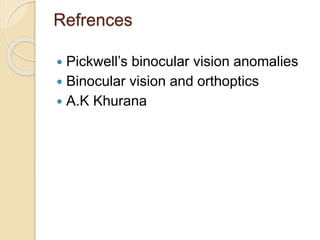 Refrences
 Pickwell’s binocular vision anomalies
 Binocular vision and orthoptics
 A.K Khurana
 
