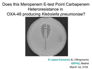 Does this Meropenem E-test Point Carbapenem
Heteroresistance in
OXA-48 producing Klebsiella pneumoniae?

E López-Camacho & J Mingorance
IDIPAZ, Madrid
March 1st, 2104

 
