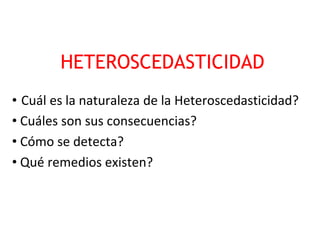 HETEROSCEDASTICIDAD
• Cuál es la naturaleza de la Heteroscedasticidad?
• Cuáles son sus consecuencias?
• Cómo se detecta?
• Qué remedios existen?
 