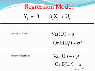 Yi = 1 + 2Xi + Ui
Regression Model
Var(Ui) = 2Homoscedasticity:
Heteroscedasticity:
Var(Ui) = i
2
Or E(Ui
2) = 2
Or E(Ui
2) = i
2
i =1,2,… N
 