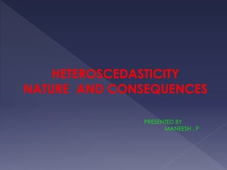 HETEROSCEDASTICITY
NATURE AND CONSEQUENCES
PRESENTED BY
MANEESH . P
 