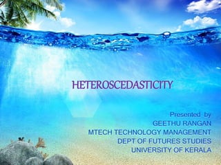HETEROSCEDASTICITY
Presented by
GEETHU RANGAN
MTECH TECHNOLOGY MANAGEMENT
DEPT OF FUTURES STUDIES
UNIVERSITY OF KERALA
 