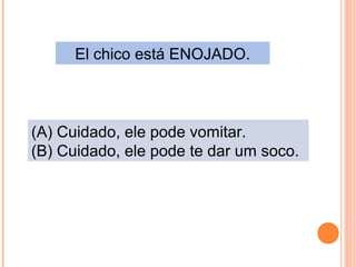 El chico está ENOJADO.

(A) Cuidado, ele pode vomitar.
(B) Cuidado, ele pode te dar um soco.

 
