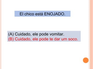 El chico está ENOJADO.

(A) Cuidado, ele pode vomitar.
(B) Cuidado, ele pode te dar um soco.

 