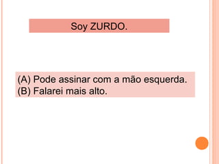 Soy ZURDO.

(A) Pode assinar com a mão esquerda.
(B) Falarei mais alto.

 