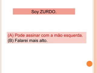 Soy ZURDO.

(A) Pode assinar com a mão esquerda.
(B) Falarei mais alto.

 