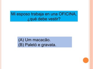 Mi esposo trabaja en una OFICINA,
¿qué debe vestir?

(A) Um macacão.
(B) Paletó e gravata.

 