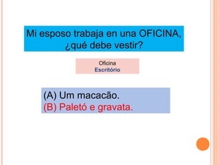 Mi esposo trabaja en una OFICINA,
¿qué debe vestir?
Oficina
Escritório

(A) Um macacão.
(B) Paletó e gravata.

 