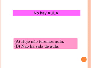 No hay AULA.

(A) Hoje não teremos aula.
(B) Não há sala de aula.

 
