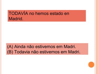 TODAVÍA no hemos estado en
Madrid.

(A) Ainda não estivemos em Madri.
(B) Todavia não estivemos em Madri.

 