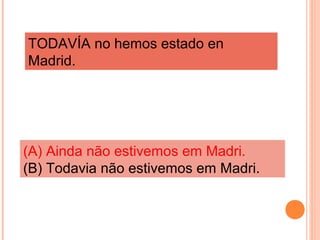 TODAVÍA no hemos estado en
Madrid.

(A) Ainda não estivemos em Madri.
(B) Todavia não estivemos em Madri.

 