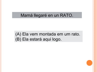 Mamá llegaré en un RATO.

(A) Ela vem montada em um rato.
(B) Ela estará aqui logo.

 