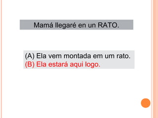 Mamá llegaré en un RATO.

(A) Ela vem montada em um rato.
(B) Ela estará aqui logo.

 