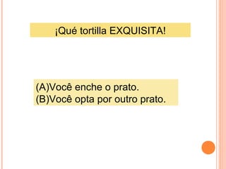 ¡Qué tortilla EXQUISITA!

(A)Você enche o prato.
(B)Você opta por outro prato.

 