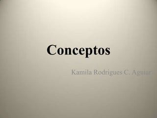 Conceptos
   Kamila Rodrigues C. Aguiar
 