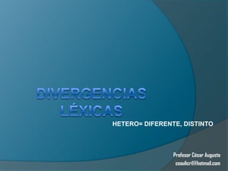 DIVERGENCIAS LÉXICAS HETERO= DIFERENTE, DISTINTO Profesor César Augusto ceaulicri1@hotmail.com 