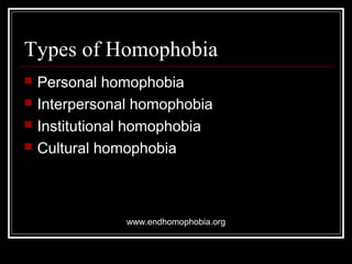 Types of Homophobia
 Personal homophobia
 Interpersonal homophobia
 Institutional homophobia
 Cultural homophobia
www.endhomophobia.org
 