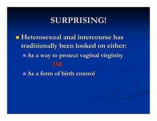 SURPRISING!
 Heterosexual  anal intercourse has
 traditionally been looked on either:
   As a way to protect vaginal vir...