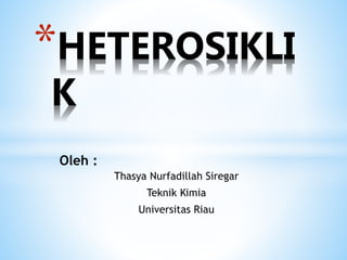 *HETEROSIKLI
K
Oleh :
Thasya Nurfadillah Siregar
Teknik Kimia
Universitas Riau
 