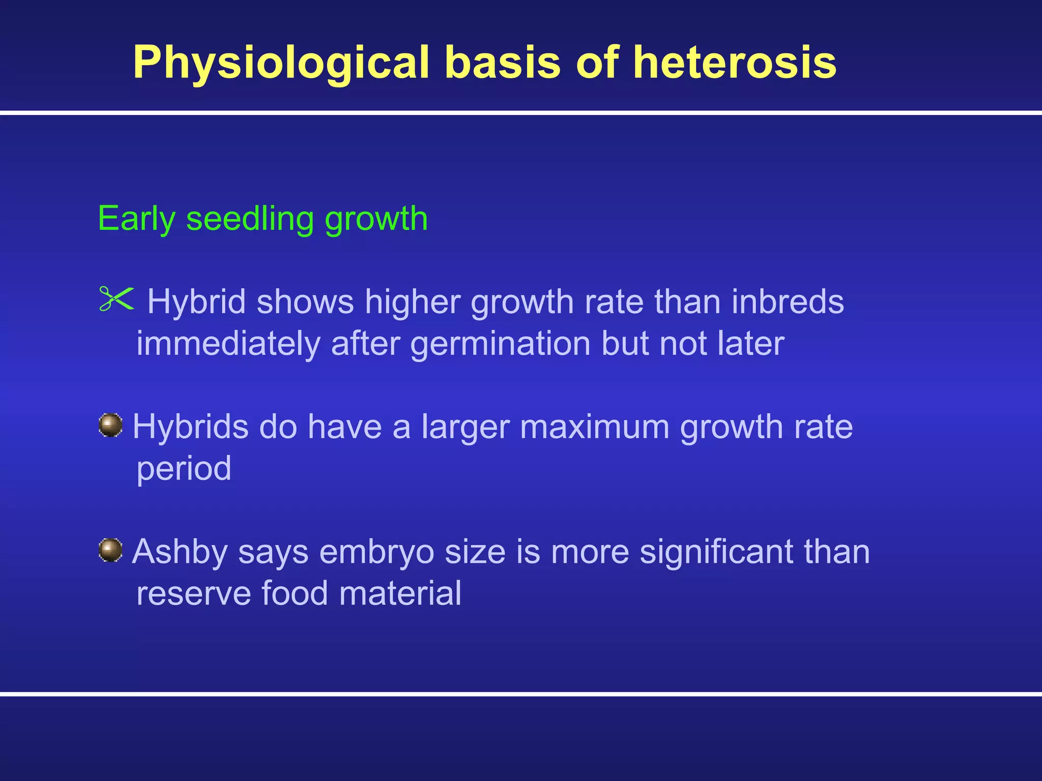 Physiological basis of heterosis  Early seedling growth Hybrid shows higher growth rate than inbreds  immediately after germination but not later Hybrids do have a larger maximum growth rate  period Ashby says embryo size is more significant than  reserve food material 