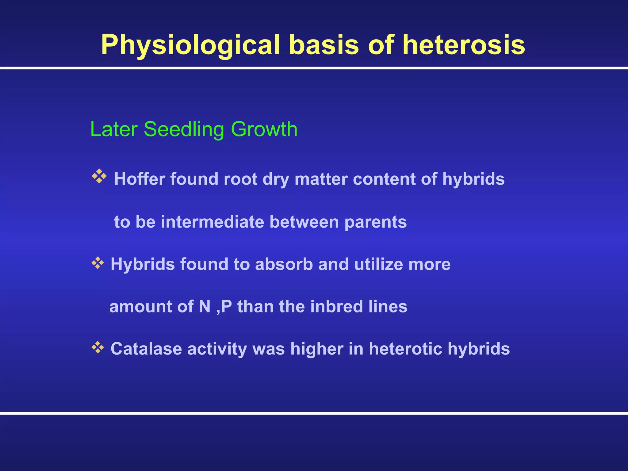 Later Seedling Growth Hoffer found root dry matter content of hybrids  to be intermediate between parents Hybrids found to absorb and utilize more  amount of N ,P than the inbred lines Catalase activity was higher in heterotic hybrids  Physiological basis of heterosis   