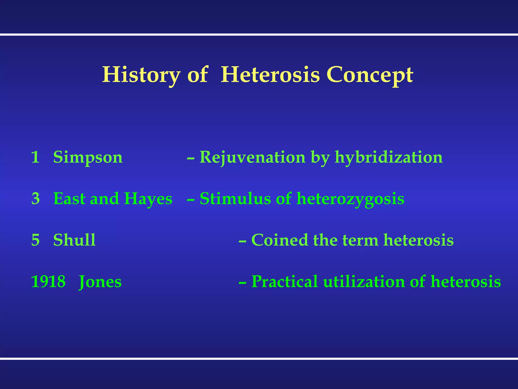 History of  Heterosis Concept Simpson – Rejuvenation by hybridization  East and Hayes – Stimulus of heterozygosis Shull – Coined the term heterosis 1918  Jones – Practical utilization of heterosis 