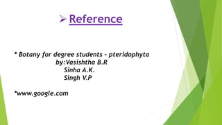 Reference
* Botany for degree students - pteridophyta
by:Vasishtha B.R
Sinha A.K.
Singh V.P
*www.google.com
 