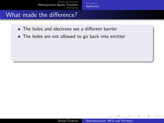 Heterostructures
Heterojunction Bipolar Transistor
Thyristors
pnpn Junction
Diac
Understanding pnpn as coupled transistors
Bistable device
pnpn diode in forward region is Bistable device
high impedance low current OFF
low impedance high current ON
Shuvan Prashant Heterostructures, HBTs and Thyristors
 