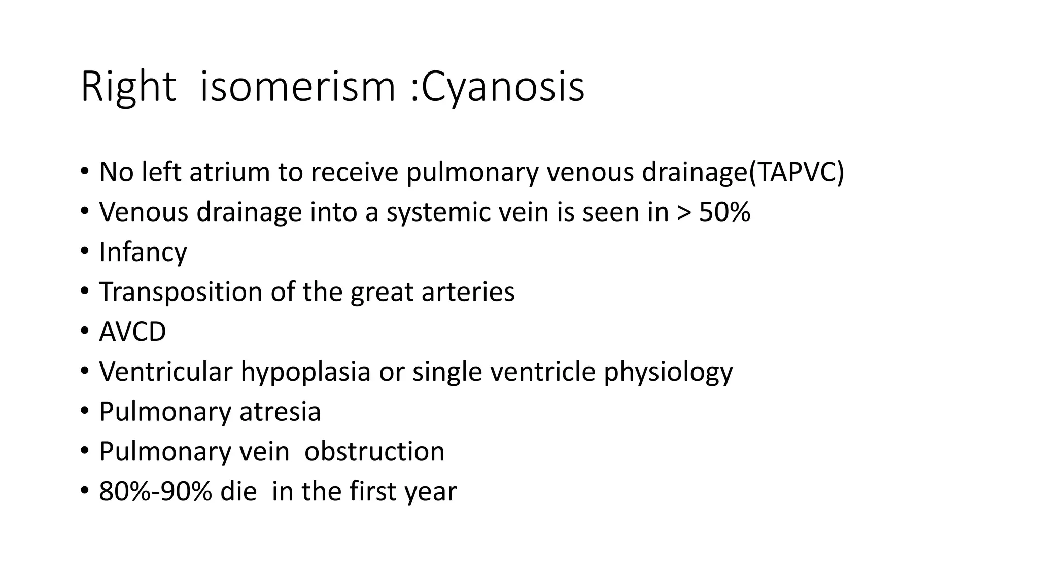 Right isomerism :Cyanosis
• No left atrium to receive pulmonary venous drainage(TAPVC)
• Venous drainage into a systemic vein is seen in > 50%
• Infancy
• Transposition of the great arteries
• AVCD
• Ventricular hypoplasia or single ventricle physiology
• Pulmonary atresia
• Pulmonary vein obstruction
• 80%-90% die in the first year
