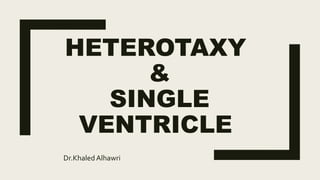 HETEROTAXY
&
SINGLE
VENTRICLE
Dr.Khaled Alhawri
 
