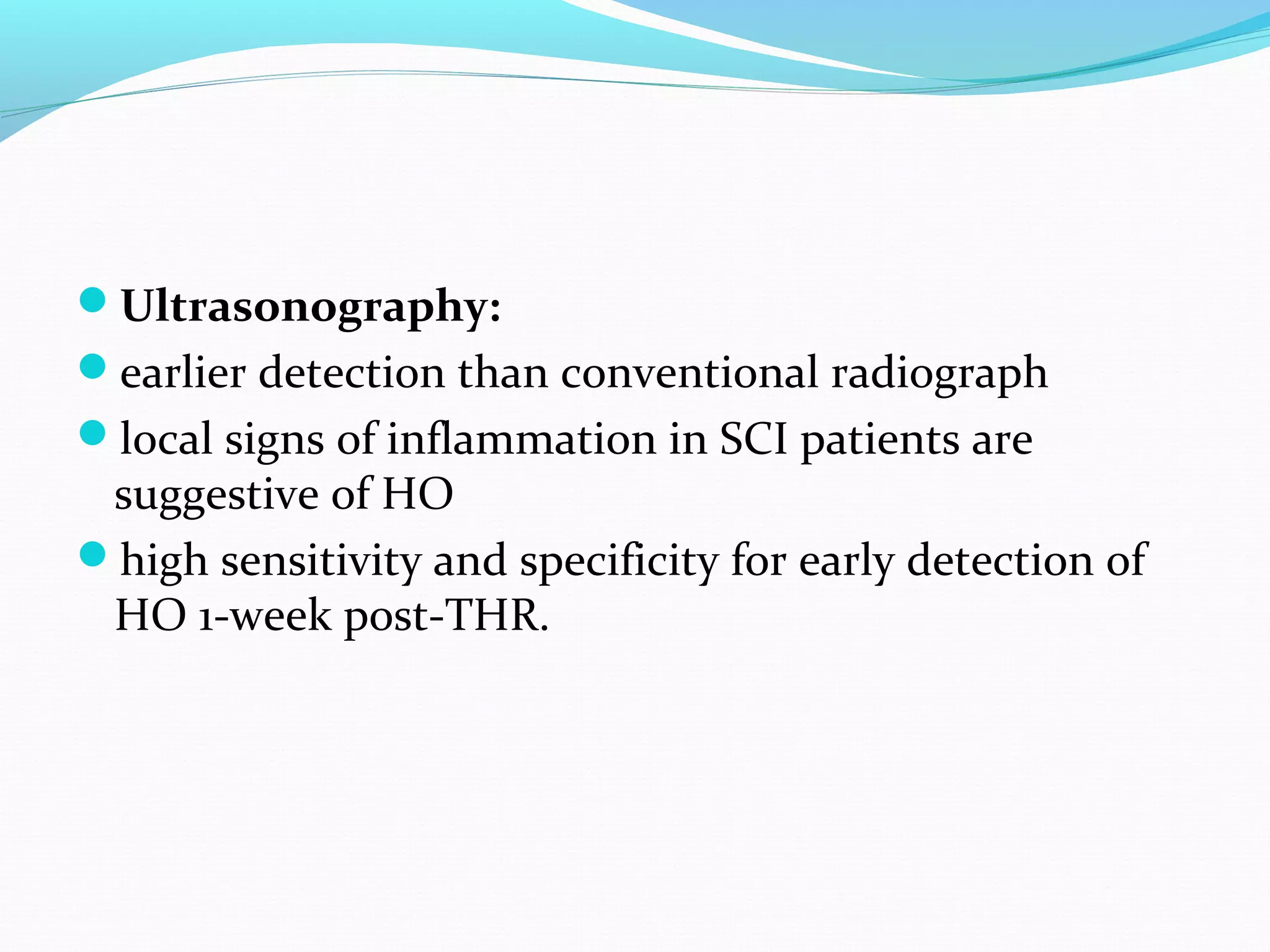 Ultrasonography:
earlier detection than conventional radiograph
local signs of inflammation in SCI patients are
suggestive of HO
high sensitivity and specificity for early detection of
HO 1-week post-THR.
 
