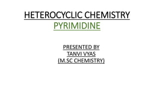 HETEROCYCLIC CHEMISTRY
PYRIMIDINE
PRESENTED BY
TANVI VYAS
(M.SC CHEMISTRY)
 