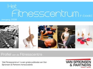 ‘Het Fitnesscentrum’ is een gratis publicatie van Van
Spronsen & Partners horeca-advies
Fitnesscentrum
Profiel van de Fitnesscentra
Het
Jaargang: 2009
in beeld
 