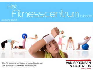 ‘Het Fitnesscentrum’ is een gratis publicatie van
Van Spronsen & Partners horeca-advies
Fitnesscentrum
Profiel van de Fitnesscentra
Het
Jaargang: 2013
in beeld
 