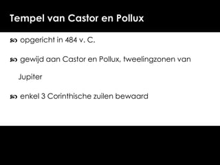 Tempel van Castor en Pollux
 opgericht in 484 v. C.
 gewijd aan Castor en Pollux, tweelingzonen van

Jupiter
 enkel 3 Corinthische zuilen bewaard

 