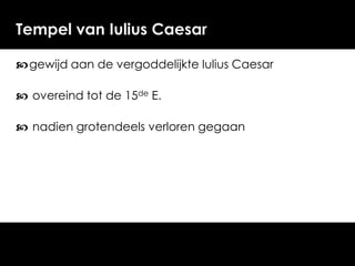 Tempel van Iulius Caesar
 gewijd aan de vergoddelijkte Iulius Caesar
 overeind tot de 15de E.

 nadien grotendeels verloren gegaan

 