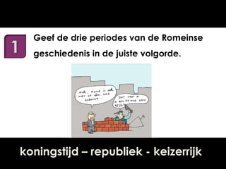 1

Geef de drie periodes van de Romeinse
geschiedenis in de juiste volgorde.

koningstijd – republiek - keizerrijk

 