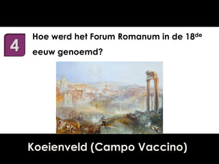 4

Hoe werd het Forum Romanum in de 18de
eeuw genoemd?

Koeienveld (Campo Vaccino)

 
