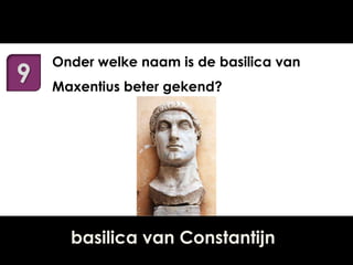 9

Onder welke naam is de basilica van
Maxentius beter gekend?

basilica van Constantijn

 