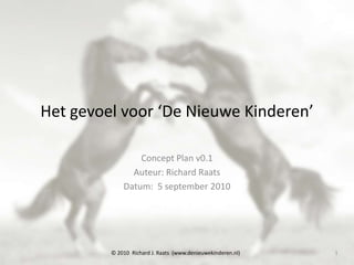 Het gevoel voor ‘De Nieuwe Kinderen’ Concept Plan v0.1 Auteur: Richard Raats Datum:  5 september 2010 © 2010  Richard J. Raats  (www.denieuwekinderen.nl) 1 