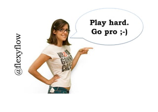 Play hard.
                 Go pro ;-)
@flexyflow	
  
 
