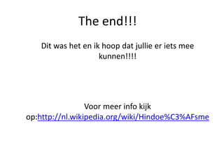 The end!!!
   Dit was het en ik hoop dat jullie er iets mee
                    kunnen!!!!




                 Voor meer info kijk
op:http://nl.wikipedia.org/wiki/Hindoe%C3%AFsme
 