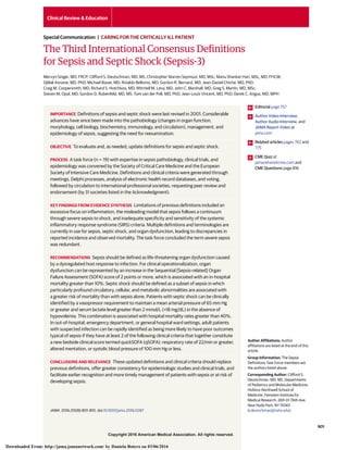 Copyright 2016 American Medical Association. All rights reserved.
The Third International Consensus Definitions
for Sepsis and Septic Shock (Sepsis-3)
Mervyn Singer, MD, FRCP; Clifford S. Deutschman, MD, MS; Christopher Warren Seymour, MD, MSc; Manu Shankar-Hari, MSc, MD, FFICM;
Djillali Annane, MD, PhD; Michael Bauer, MD; Rinaldo Bellomo, MD; Gordon R. Bernard, MD; Jean-Daniel Chiche, MD, PhD;
Craig M. Coopersmith, MD; Richard S. Hotchkiss, MD; Mitchell M. Levy, MD; John C. Marshall, MD; Greg S. Martin, MD, MSc;
Steven M. Opal, MD; Gordon D. Rubenfeld, MD, MS; Tom van der Poll, MD, PhD; Jean-Louis Vincent, MD, PhD; Derek C. Angus, MD, MPH
IMPORTANCE Definitions of sepsis and septic shock were last revised in 2001. Considerable
advances have since been made into the pathobiology (changes in organ function,
morphology, cell biology, biochemistry, immunology, and circulation), management, and
epidemiology of sepsis, suggesting the need for reexamination.
OBJECTIVE To evaluate and, as needed, update definitions for sepsis and septic shock.
PROCESS A task force (n = 19) with expertise in sepsis pathobiology, clinical trials, and
epidemiology was convened by the Society of Critical Care Medicine and the European
Society of Intensive Care Medicine. Definitions and clinical criteria were generated through
meetings, Delphi processes, analysis of electronic health record databases, and voting,
followed by circulation to international professional societies, requesting peer review and
endorsement (by 31 societies listed in the Acknowledgment).
KEY FINDINGS FROM EVIDENCE SYNTHESIS Limitations of previous definitions included an
excessive focus on inflammation, the misleading model that sepsis follows a continuum
through severe sepsis to shock, and inadequate specificity and sensitivity of the systemic
inflammatory response syndrome (SIRS) criteria. Multiple definitions and terminologies are
currently in use for sepsis, septic shock, and organ dysfunction, leading to discrepancies in
reported incidence and observed mortality. The task force concluded the term severe sepsis
was redundant.
RECOMMENDATIONS Sepsis should be defined as life-threatening organ dysfunction caused
by a dysregulated host response to infection. For clinical operationalization, organ
dysfunction can be represented by an increase in the Sequential [Sepsis-related] Organ
Failure Assessment (SOFA) score of 2 points or more, which is associated with an in-hospital
mortality greater than 10%. Septic shock should be defined as a subset of sepsis in which
particularly profound circulatory, cellular, and metabolic abnormalities are associated with
a greater risk of mortality than with sepsis alone. Patients with septic shock can be clinically
identified by a vasopressor requirement to maintain a mean arterial pressure of 65 mm Hg
or greater and serum lactate level greater than 2 mmol/L (>18 mg/dL) in the absence of
hypovolemia. This combination is associated with hospital mortality rates greater than 40%.
In out-of-hospital, emergency department, or general hospital ward settings, adult patients
with suspected infection can be rapidly identified as being more likely to have poor outcomes
typical of sepsis if they have at least 2 of the following clinical criteria that together constitute
a new bedside clinical score termed quickSOFA (qSOFA): respiratory rate of 22/min or greater,
altered mentation, or systolic blood pressure of 100 mm Hg or less.
CONCLUSIONS AND RELEVANCE These updated definitions and clinical criteria should replace
previous definitions, offer greater consistency for epidemiologic studies and clinical trials, and
facilitate earlier recognition and more timely management of patients with sepsis or at risk of
developing sepsis.
JAMA. 2016;315(8):801-810. doi:10.1001/jama.2016.0287
Editorial page 757
Author Video Interview,
Author Audio Interview, and
JAMA Report Video at
jama.com
Related articles pages 762 and
775
CME Quiz at
jamanetworkcme.com and
CME Questions page 816
Author Affiliations: Author
affiliations are listed at the end of this
article.
Group Information: The Sepsis
Definitions Task Force members are
the authors listed above.
Corresponding Author: Clifford S.
Deutschman, MD, MS, Departments
of Pediatrics and Molecular Medicine,
Hofstra–Northwell School of
Medicine, Feinstein Institute for
Medical Research, 269-01 76th Ave,
New Hyde Park, NY 11040
(cdeutschman@nshs.edu).
Clinical Review & Education
Special Communication | CARING FOR THE CRITICALLY ILL PATIENT
(Reprinted) 801
Copyright 2016 American Medical Association. All rights reserved.
Downloaded From: http://jama.jamanetwork.com/ by Daniela Botero on 03/06/2016
 