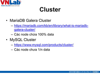 Cluster
• MariaDB Galera Cluster
– https://mariadb.com/kb/en/library/what-is-mariadb-
galera-cluster/
– Các node chứa 100% data
• MySQL Cluster
– https://www.mysql.com/products/cluster/
– Các node chưa 1/n data
14
 