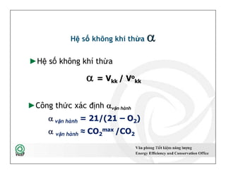 Hệ số không khí thừa 
►Hệ số không khí thừa
 = Vkk / Vo
kk
►Công thức xác định vận hành
 vận hành = 21/(21 – O2)
 vận hành ≈ CO2
max /CO2
►Hệ số không khí thừa
 = Vkk / Vo
kk
►Công thức xác định vận hành
 vận hành = 21/(21 – O2)
 vận hành ≈ CO2
max /CO2
22
 